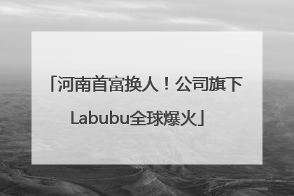 河南首富换人！公司旗下Labubu全球爆火