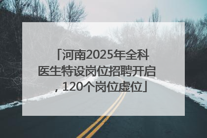 河南2025年全科医生特设岗位招聘开启，120个岗位虚位