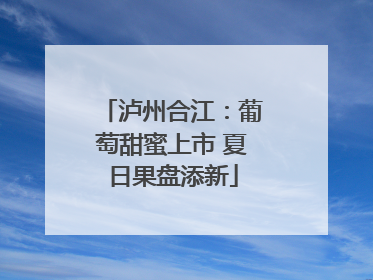 泸州合江：葡萄甜蜜上市 夏日果盘添新