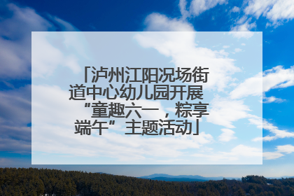泸州江阳况场街道中心幼儿园开展“童趣六一，粽享端午”主题活动