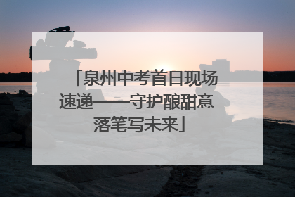 泉州中考首日现场速递——守护酿甜意 落笔写未来