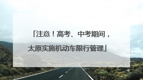 注意！高考、中考期间，太原实施机动车限行管理