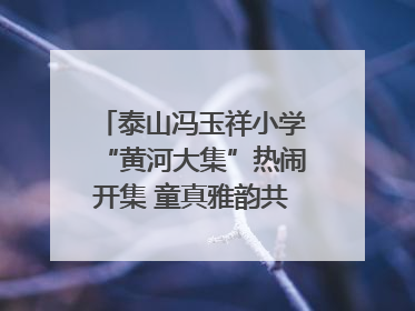 泰山冯玉祥小学“黄河大集”热闹开集 童真雅韵共谱文化华章