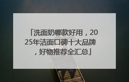 洗面奶哪款好用，2025年洁面口碑十大品牌，好物推荐全汇总