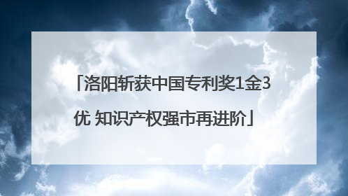 洛阳斩获中国专利奖1金3优 知识产权强市再进阶