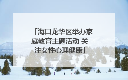 海口龙华区举办家庭教育主题活动 关注女性心理健康