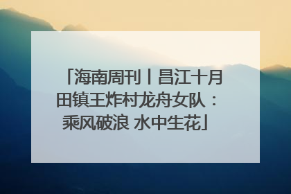 海南周刊丨昌江十月田镇王炸村龙舟女队：乘风破浪 水中生花