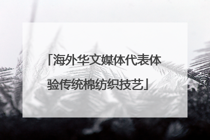 海外华文媒体代表体验传统棉纺织技艺