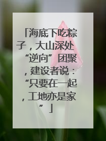 海底下吃粽子，大山深处“逆向”团聚，建设者说：“只要在一起，工地亦是家”