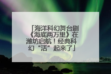 海洋科幻舞台剧《海底两万里》在潍坊启航！经典科幻“活”起来了