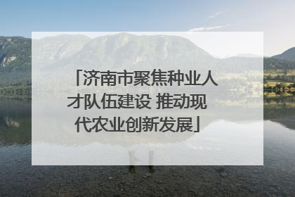 济南市聚焦种业人才队伍建设 推动现代农业创新发展