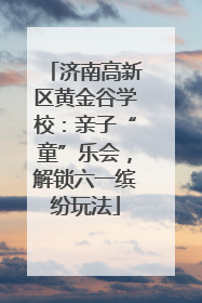 济南高新区黄金谷学校：亲子“童”乐会，解锁六一缤纷玩法