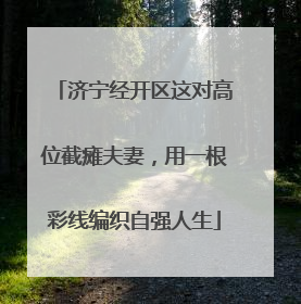 济宁经开区这对高位截瘫夫妻，用一根彩线编织自强人生
