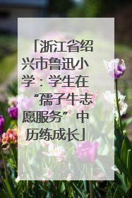 浙江省绍兴市鲁迅小学：学生在“孺子牛志愿服务”中历练成长