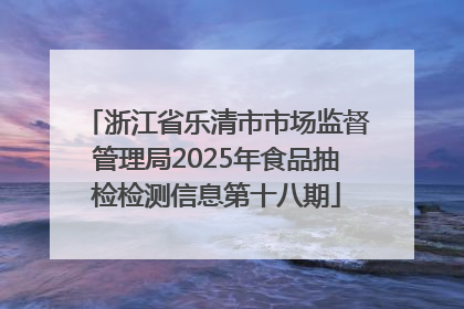 浙江省乐清市市场监督管理局2025年食品抽检检测信息第十八期