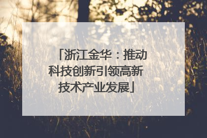 浙江金华：推动科技创新引领高新技术产业发展