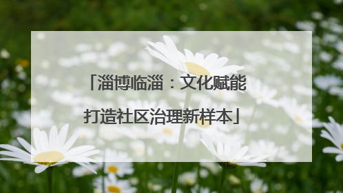 淄博临淄：文化赋能 打造社区治理新样本