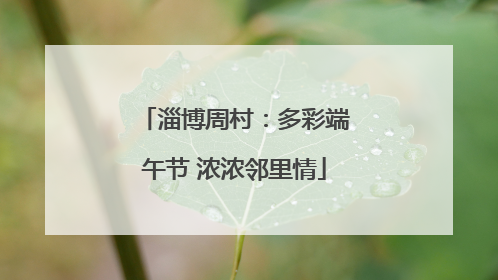 淄博周村：多彩端午节 浓浓邻里情