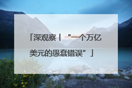 深观察丨“一个万亿美元的愚蠢错误”