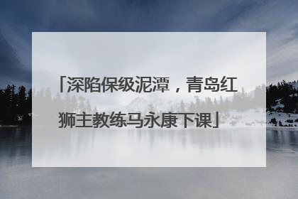 深陷保级泥潭，青岛红狮主教练马永康下课