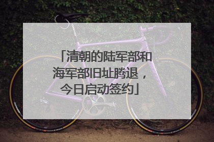 清朝的陆军部和海军部旧址腾退，今日启动签约