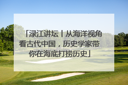 渌江讲坛丨从海洋视角看古代中国，历史学家带你在海底打捞历史