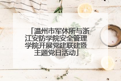 温州市军休所与浙江安防学院安全管理学院开展党建联建暨主题党日活动