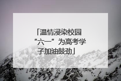 温情浸染校园 “六一”为高考学子加油鼓劲