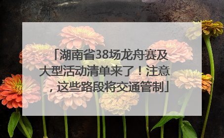 湖南省38场龙舟赛及大型活动清单来了！注意，这些路段将交通管制