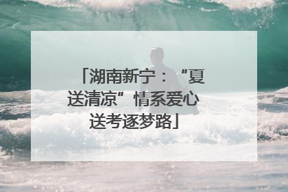 湖南新宁：“夏送清凉”情系爱心送考逐梦路