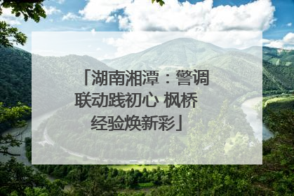 湖南湘潭：警调联动践初心 枫桥经验焕新彩