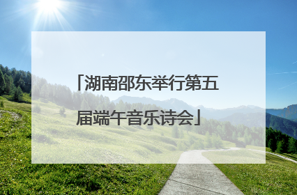 湖南邵东举行第五届端午音乐诗会
