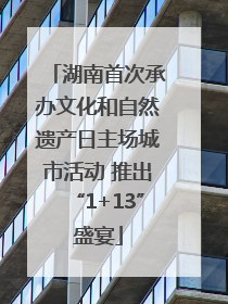 湖南首次承办文化和自然遗产日主场城市活动 推出“1+13”盛宴