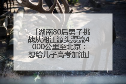 湖南80后男子挑战从湘江源头漂流4000公里至北京：想给儿子高考加油