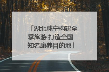 湖北咸宁构建全季旅游 打造全国知名康养目的地
