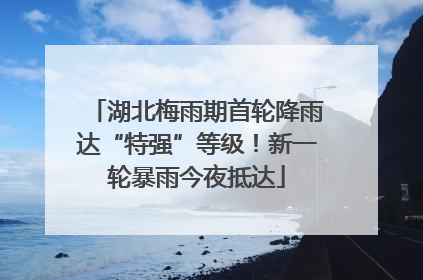 湖北梅雨期首轮降雨达“特强”等级！新一轮暴雨今夜抵达