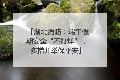 湖北消防：端午假期安全“不打烊”，多措并举保平安