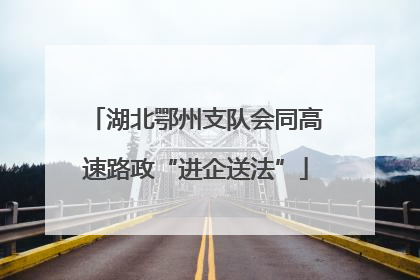湖北鄂州支队会同高速路政“进企送法”