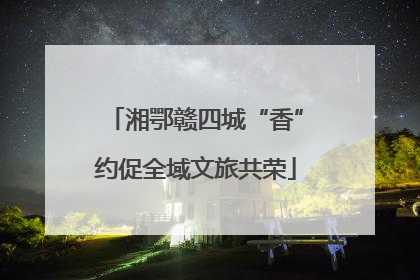 湘鄂赣四城“香”约促全域文旅共荣