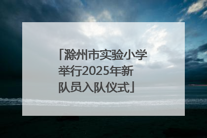 滁州市实验小学举行2025年新队员入队仪式