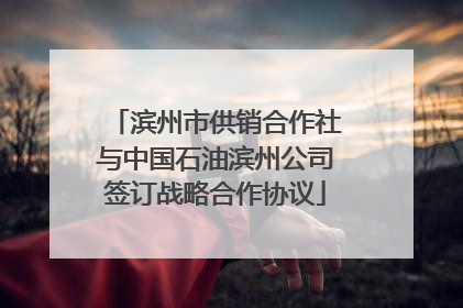 滨州市供销合作社与中国石油滨州公司签订战略合作协议