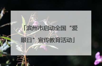 滨州市启动全国“爱眼日”宣传教育活动