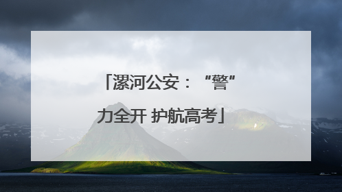 漯河公安：“警”力全开 护航高考