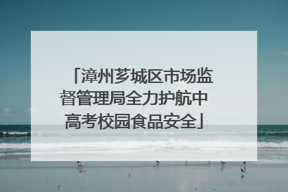 漳州芗城区市场监督管理局全力护航中高考校园食品安全