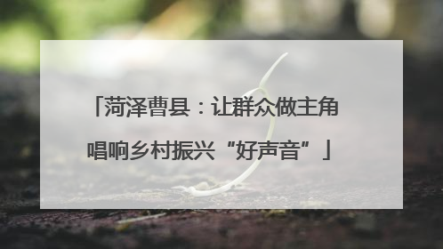 菏泽曹县：让群众做主角 唱响乡村振兴“好声音”