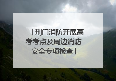 荆门消防开展高考考点及周边消防安全专项检查