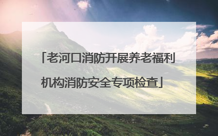 老河口消防开展养老福利机构消防安全专项检查