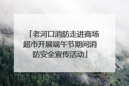 老河口消防走进商场超市开展端午节期间消防安全宣传活动