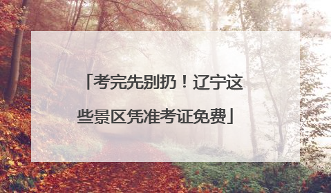 考完先别扔！辽宁这些景区凭准考证免费