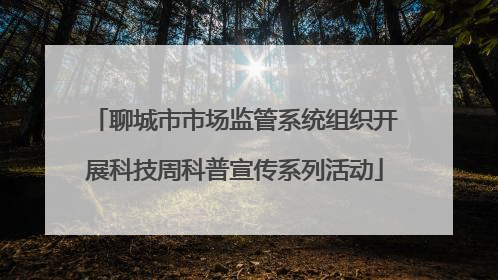 聊城市市场监管系统组织开展科技周科普宣传系列活动